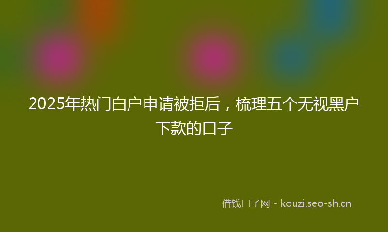 2025年热门白户申请被拒后，梳理五个无视黑户下款的口子