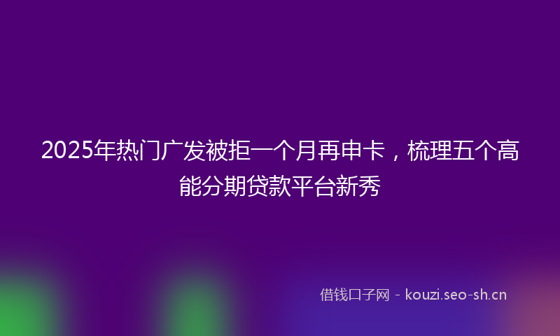 2025年热门广发被拒一个月再申卡，梳理五个高能分期贷款平台新秀