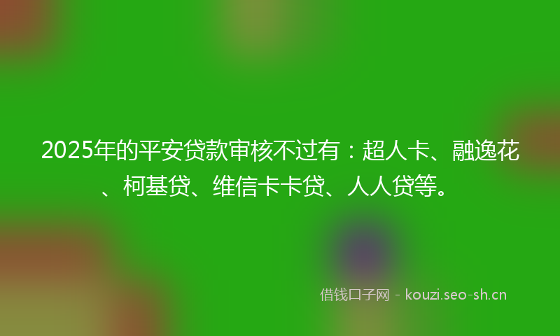 2025年的平安贷款审核不过有：超人卡、融逸花、柯基贷、维信卡卡贷、人人贷等。