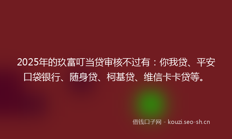 2025年的玖富叮当贷审核不过有：你我贷、平安口袋银行、随身贷、柯基贷、维信卡卡贷等。