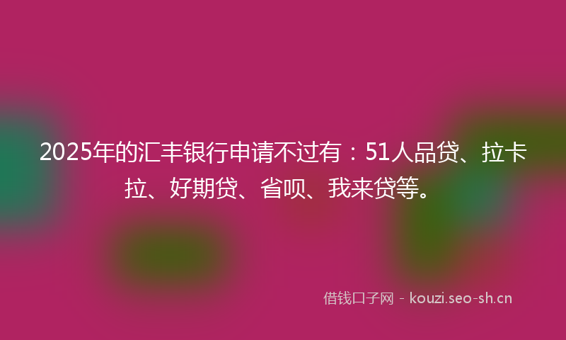 2025年的汇丰银行申请不过有：51人品贷、拉卡拉、好期贷、省呗、我来贷等。