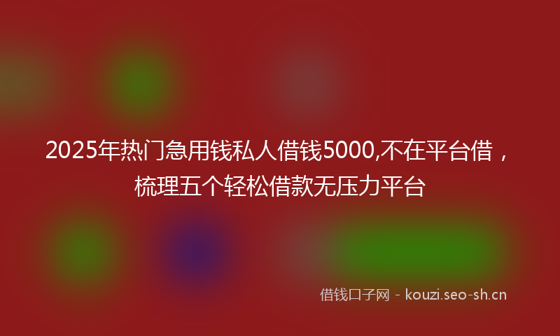 2025年热门急用钱私人借钱5000,不在平台借，梳理五个轻松借款无压力平台