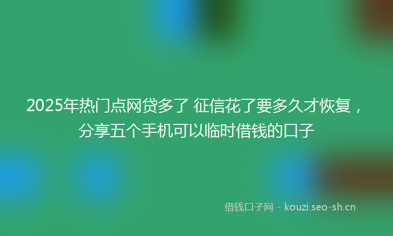 2025年热门点网贷多了 征信花了要多久才恢复，分享五个手机可以临时借钱的口子