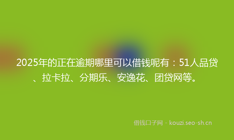 2025年的正在逾期哪里可以借钱呢有：51人品贷、拉卡拉、分期乐、安逸花、团贷网等。