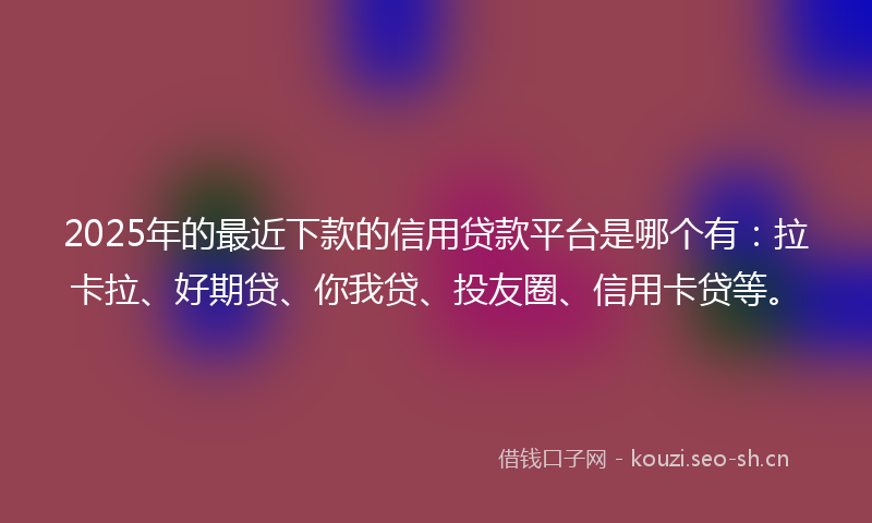 2025年的最近下款的信用贷款平台是哪个有：拉卡拉、好期贷、你我贷、投友圈、信用卡贷等。