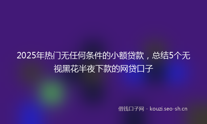 2025年热门无任何条件的小额贷款，总结5个无视黑花半夜下款的网贷口子