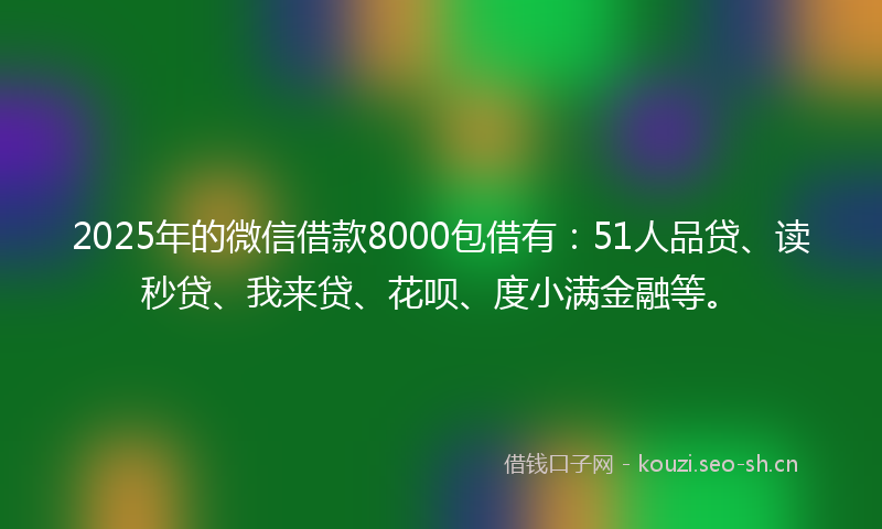 2025年的微信借款8000包借有：51人品贷、读秒贷、我来贷、花呗、度小满金融等。