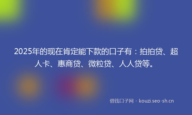2025年的现在肯定能下款的口子有：拍拍贷、超人卡、惠商贷、微粒贷、人人贷等。