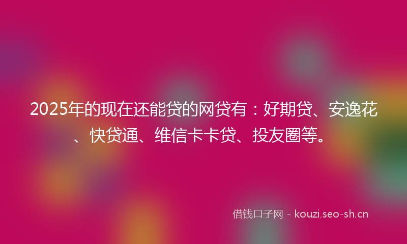 2025年的现在还能贷的网贷有：好期贷、安逸花、快贷通、维信卡卡贷、投友圈等。