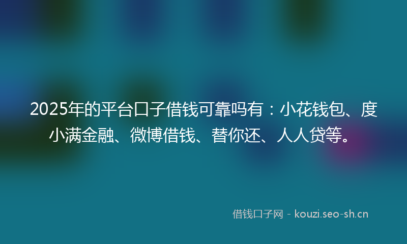 2025年的平台口子借钱可靠吗有：小花钱包、度小满金融、微博借钱、替你还、人人贷等。