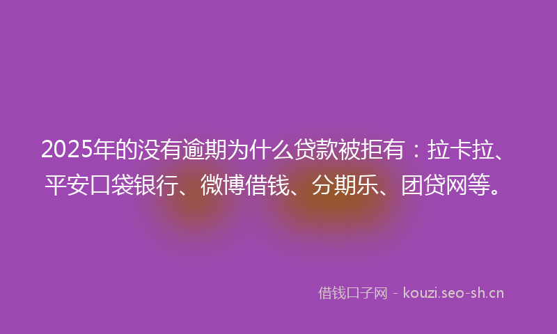 2025年的没有逾期为什么贷款被拒有：拉卡拉、平安口袋银行、微博借钱、分期乐、团贷网等。