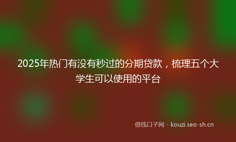2025年热门有没有秒过的分期贷款，梳理五个大学生可以使用的平台