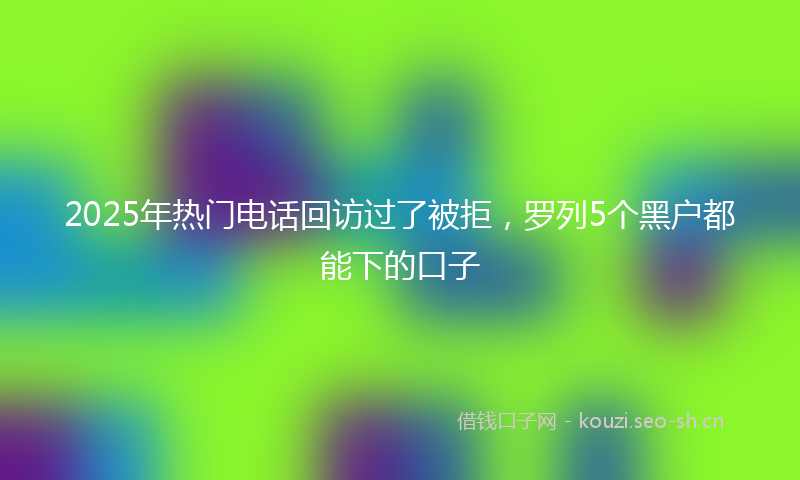 2025年热门电话回访过了被拒，罗列5个黑户都能下的口子