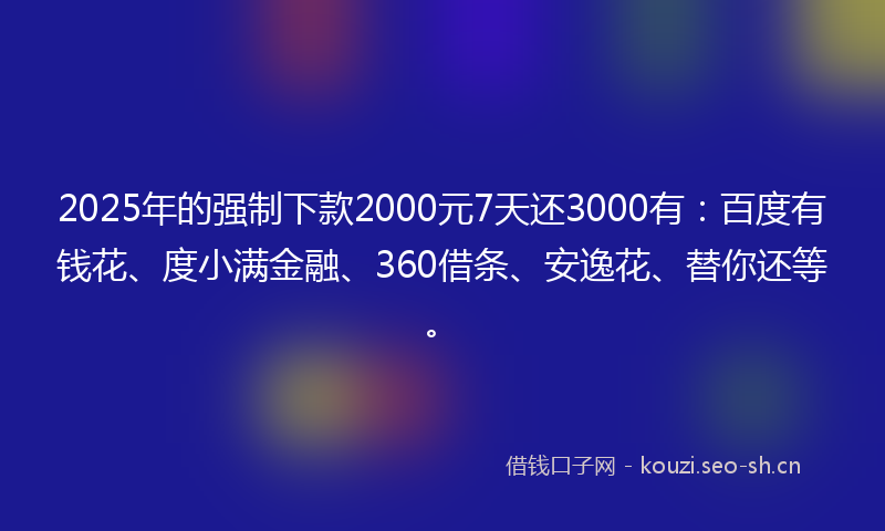 2025年的强制下款2000元7天还3000有：百度有钱花、度小满金融、360借条、安逸花、替你还等。