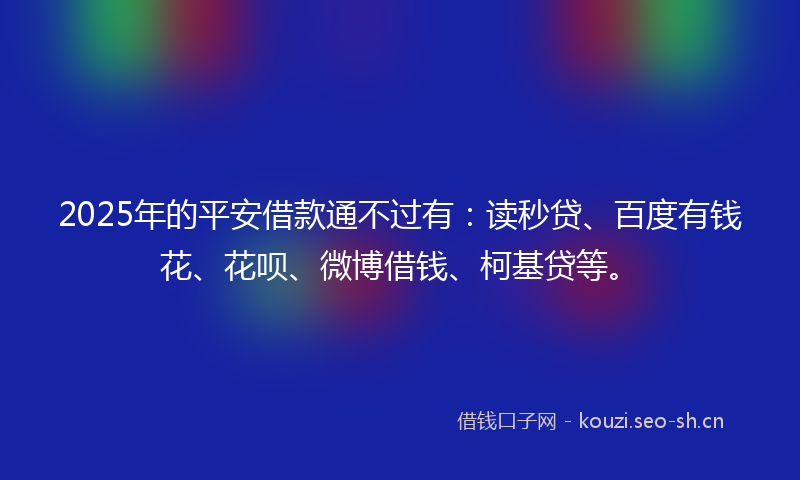 2025年的平安借款通不过有：读秒贷、百度有钱花、花呗、微博借钱、柯基贷等。