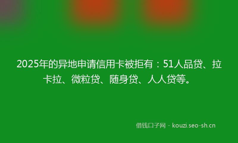 2025年的异地申请信用卡被拒有：51人品贷、拉卡拉、微粒贷、随身贷、人人贷等。