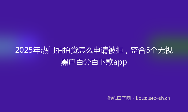 2025年热门拍拍贷怎么申请被拒，整合5个无视黑户百分百下款app