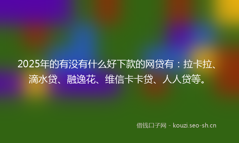 2025年的有没有什么好下款的网贷有：拉卡拉、滴水贷、融逸花、维信卡卡贷、人人贷等。
