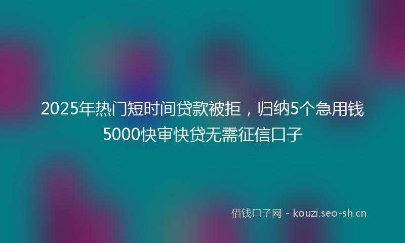 2025年热门短时间贷款被拒，归纳5个急用钱5000快审快贷无需征信口子