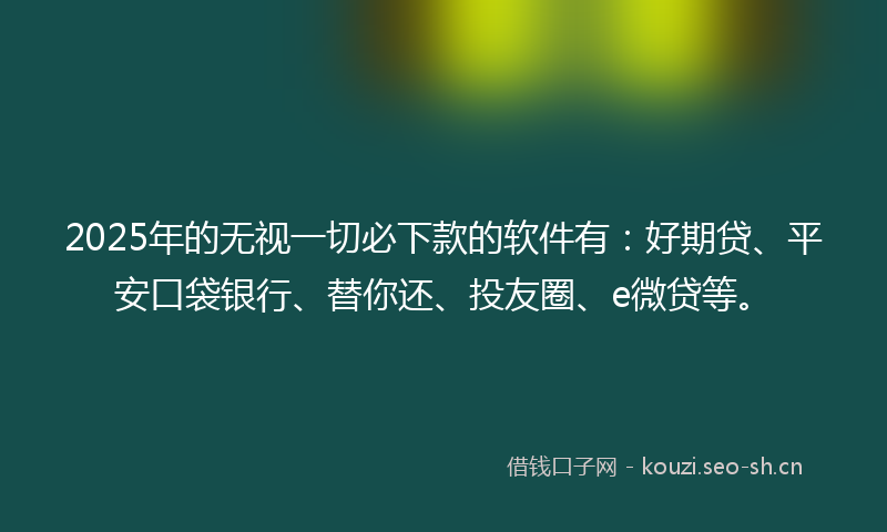 2025年的无视一切必下款的软件有：好期贷、平安口袋银行、替你还、投友圈、e微贷等。