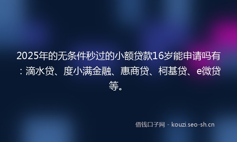 2025年的无条件秒过的小额贷款16岁能申请吗有:滴水贷、度小满金融、惠商贷、柯基贷、e微贷等。