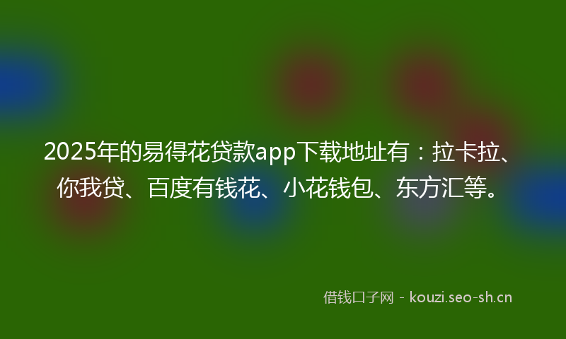 2025年的易得花贷款app下载地址有：拉卡拉、你我贷、百度有钱花、小花钱包、东方汇等。