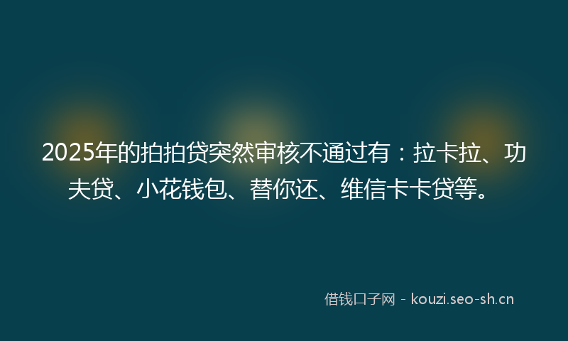 2025年的拍拍贷突然审核不通过有：拉卡拉、功夫贷、小花钱包、替你还、维信卡卡贷等。