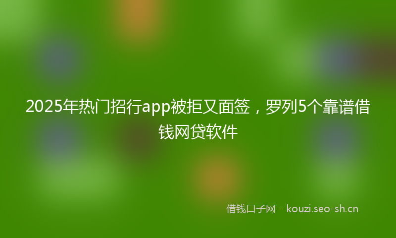 2025年热门招行app被拒又面签，罗列5个靠谱借钱网贷软件
