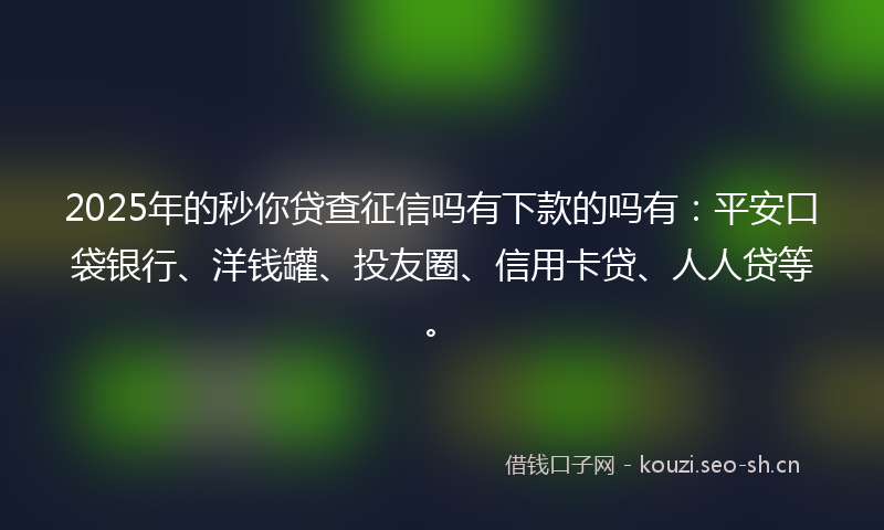 2025年的秒你贷查征信吗有下款的吗有：平安口袋银行、洋钱罐、投友圈、信用卡贷、人人贷等。