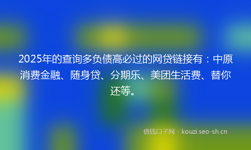 2025年的查询多负债高必过的网贷链接有：中原消费金融、随身贷、分期乐、美团生活费、替你还等。
