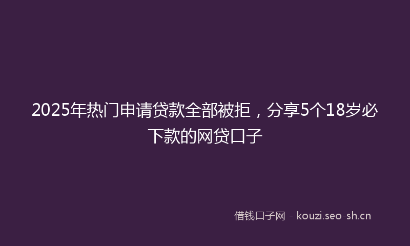 2025年热门申请贷款全部被拒，分享5个18岁必下款的网贷口子