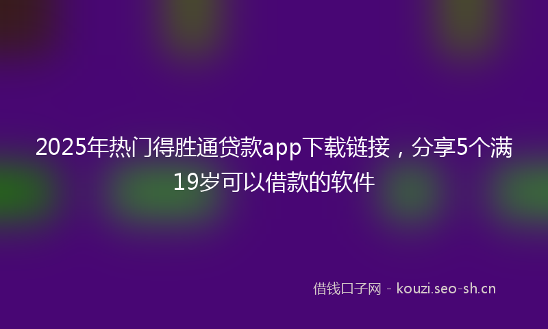 2025年热门得胜通贷款app下载链接，分享5个满19岁可以借款的软件
