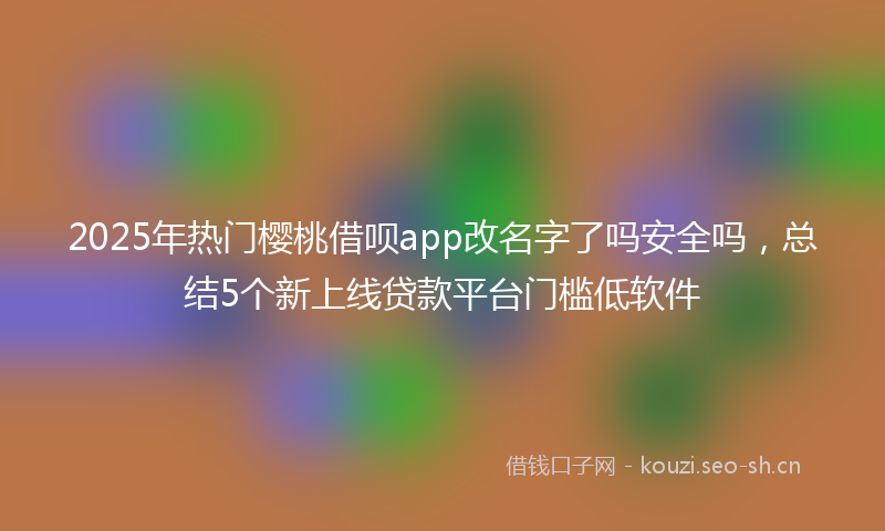 2025年热门樱桃借呗app改名字了吗安全吗,总结5个新上线贷款平台门槛低软件