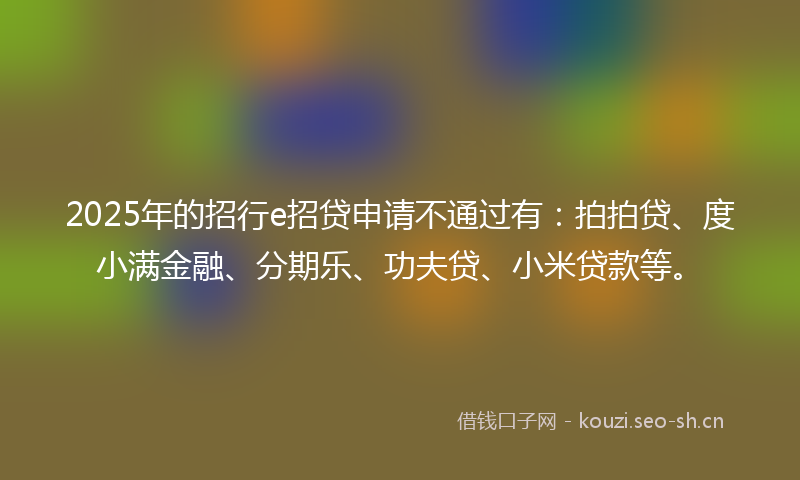 2025年的招行e招贷申请不通过有：拍拍贷、度小满金融、分期乐、功夫贷、小米贷款等。