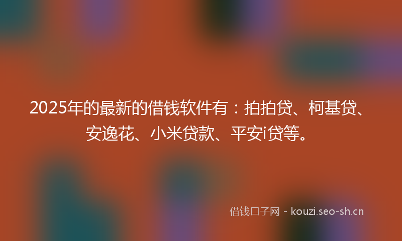 2025年的最新的借钱软件有：拍拍贷、柯基贷、安逸花、小米贷款、平安i贷等。