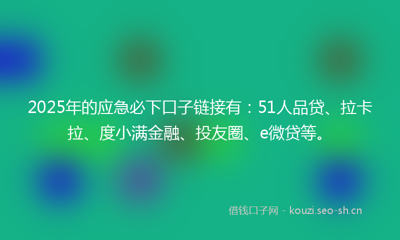 2025年的应急必下口子链接有：51人品贷、拉卡拉、度小满金融、投友圈、e微贷等。