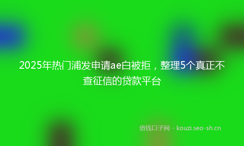 2025年热门浦发申请ae白被拒，整理5个真正不查征信的贷款平台