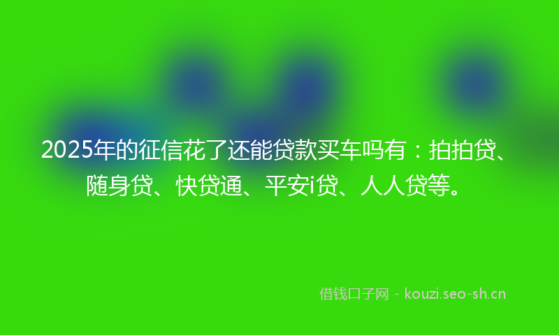 2025年的征信花了还能贷款买车吗有：拍拍贷、随身贷、快贷通、平安i贷、人人贷等。