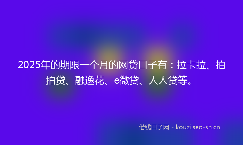 2025年的期限一个月的网贷口子有：拉卡拉、拍拍贷、融逸花、e微贷、人人贷等。