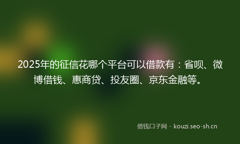 2025年的征信花哪个平台可以借款有:省呗、微博借钱、惠商贷、投友圈、京东金融等。