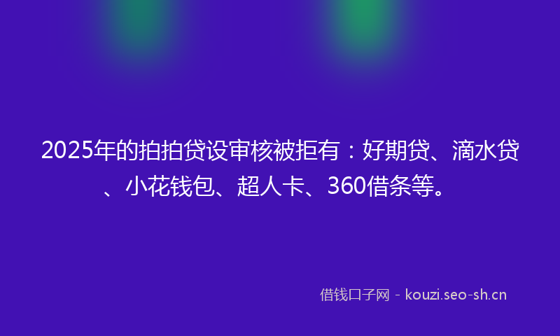 2025年的拍拍贷设审核被拒有：好期贷、滴水贷、小花钱包、超人卡、360借条等。