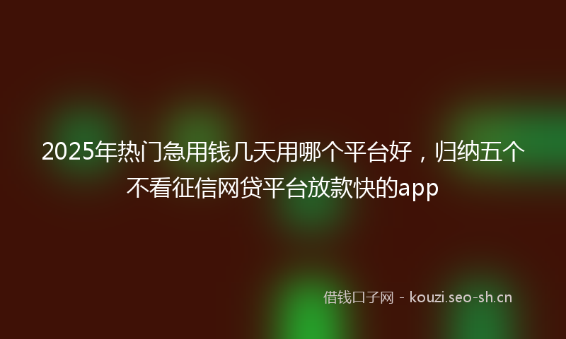 2025年热门急用钱几天用哪个平台好，归纳五个不看征信网贷平台放款快的app