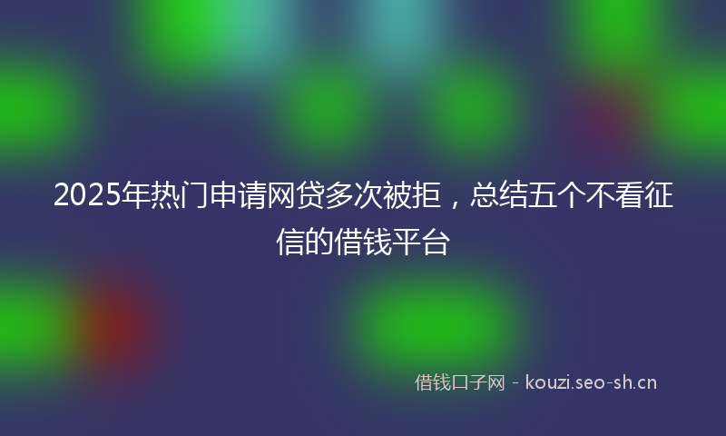 2025年热门申请网贷多次被拒,总结五个不看征信的借钱平台