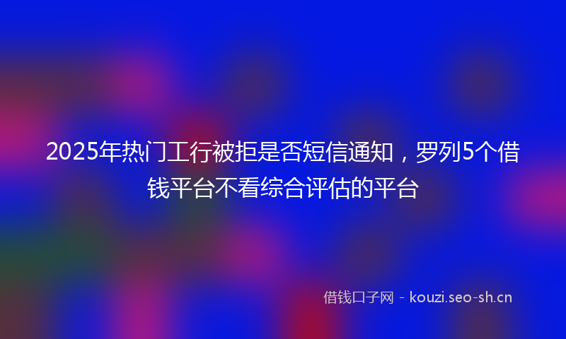 2025年热门工行被拒是否短信通知，罗列5个借钱平台不看综合评估的平台