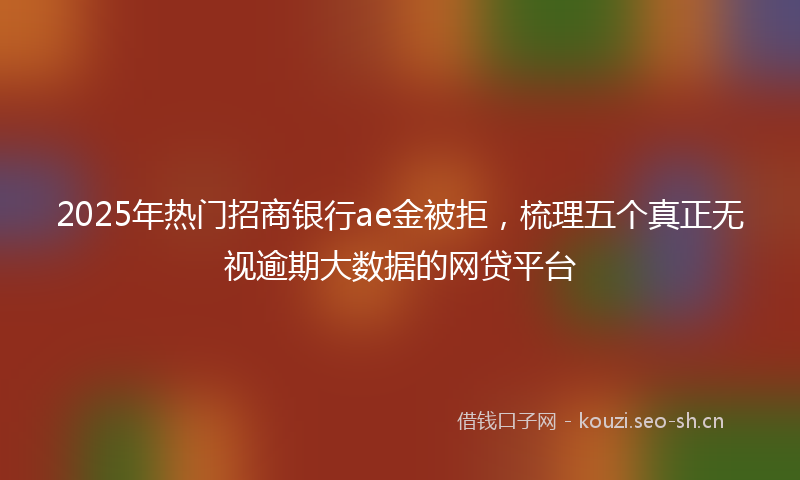 2025年热门招商银行ae金被拒,梳理五个真正无视逾期大数据的网贷平台