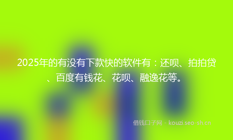 2025年的有没有下款快的软件有：还呗、拍拍贷、百度有钱花、花呗、融逸花等。