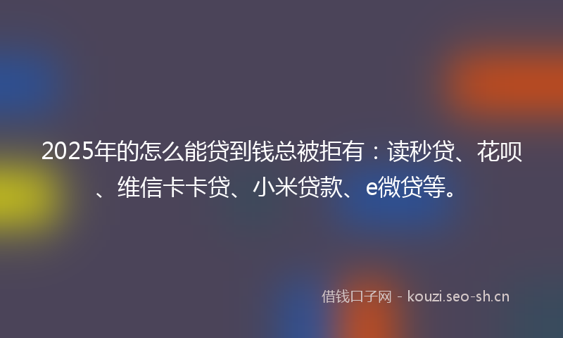 2025年的怎么能贷到钱总被拒有:读秒贷、花呗、维信卡卡贷、小米贷款、e微贷等。