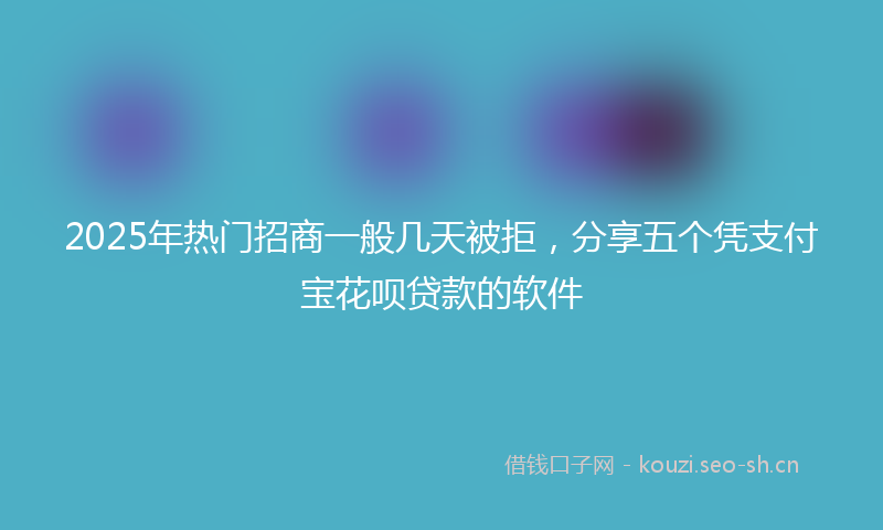 2025年热门招商一般几天被拒,分享五个凭支付宝花呗贷款的软件