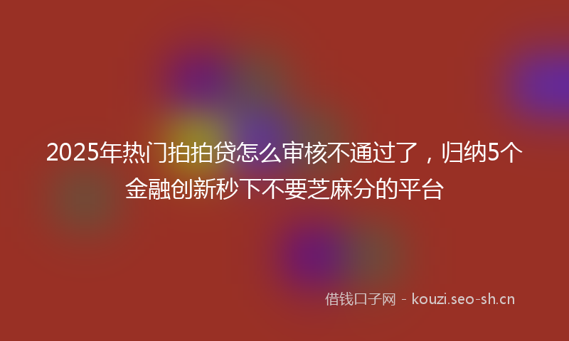 2025年热门拍拍贷怎么审核不通过了，归纳5个金融创新秒下不要芝麻分的平台