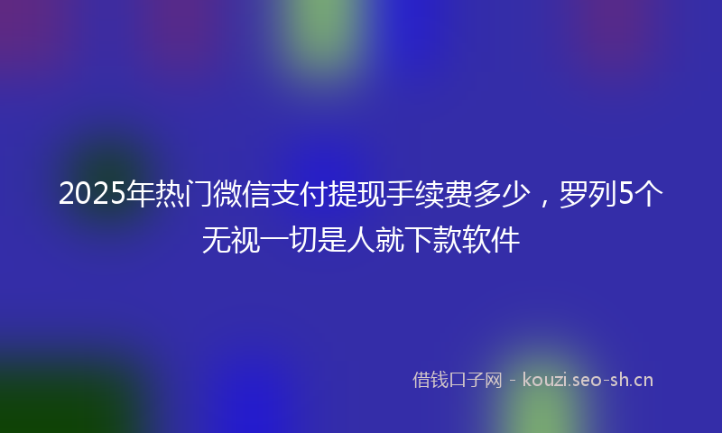 2025年热门微信支付提现手续费多少,罗列5个无视一切是人就下款软件